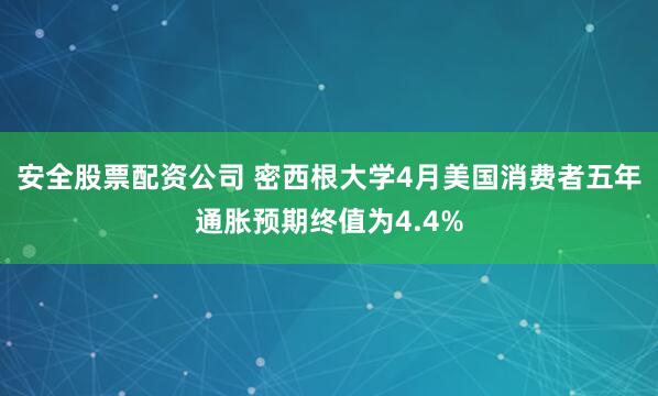 安全股票配资公司 密西根大学4月美国消费者五年通胀预期终值为4.4%