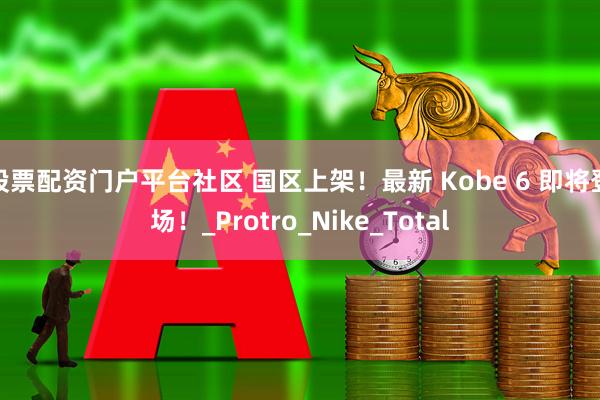 股票配资门户平台社区 国区上架！最新 Kobe 6 即将登场！_Protro_Nike_Total
