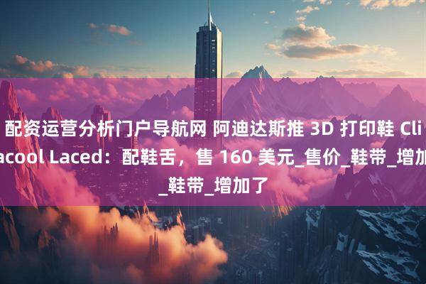 配资运营分析门户导航网 阿迪达斯推 3D 打印鞋 Climacool Laced：配鞋舌，售 160 美元_售价_鞋带_增加了