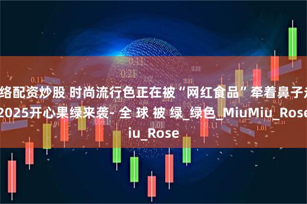 网络配资炒股 时尚流行色正在被“网红食品”牵着鼻子走！2025开心果绿来袭- 全 球 被 绿_绿色_MiuMiu_Rose