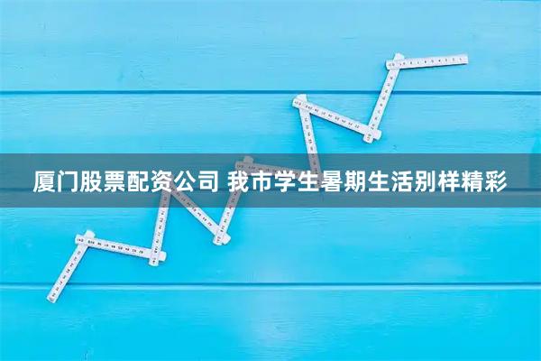 厦门股票配资公司 我市学生暑期生活别样精彩