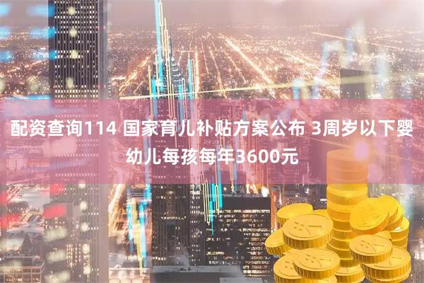 配资查询114 国家育儿补贴方案公布 3周岁以下婴幼儿每孩每年3600元