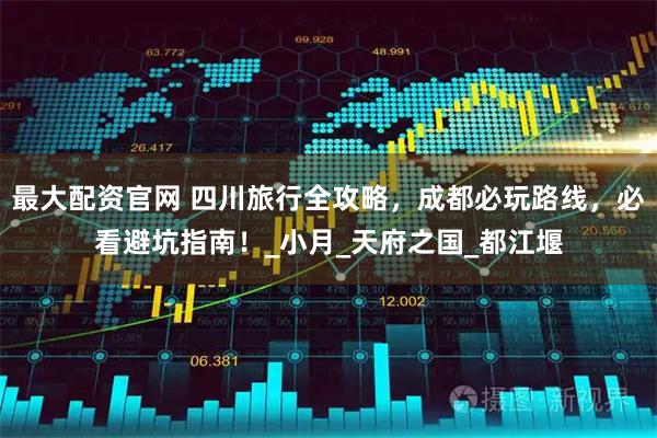 最大配资官网 四川旅行全攻略，成都必玩路线，必看避坑指南！_小月_天府之国_都江堰
