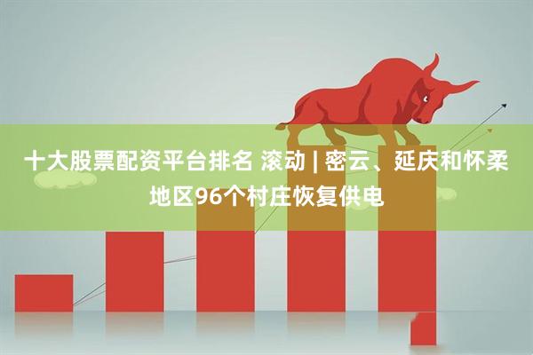 十大股票配资平台排名 滚动 | 密云、延庆和怀柔地区96个村庄恢复供电