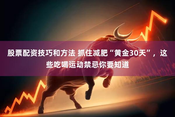 股票配资技巧和方法 抓住减肥“黄金30天”，这些吃喝运动禁忌你要知道