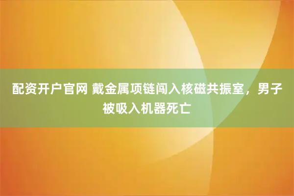 配资开户官网 戴金属项链闯入核磁共振室，男子被吸入机器死亡