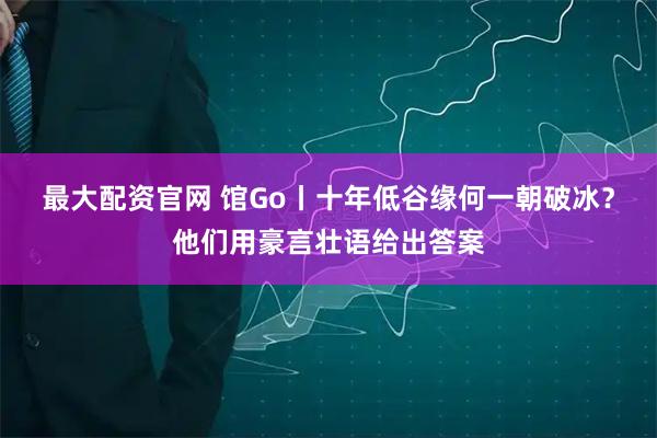 最大配资官网 馆Go丨十年低谷缘何一朝破冰？他们用豪言壮语给出答案