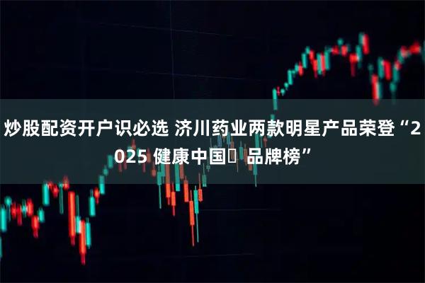 炒股配资开户识必选 济川药业两款明星产品荣登“2025 健康中国・品牌榜”
