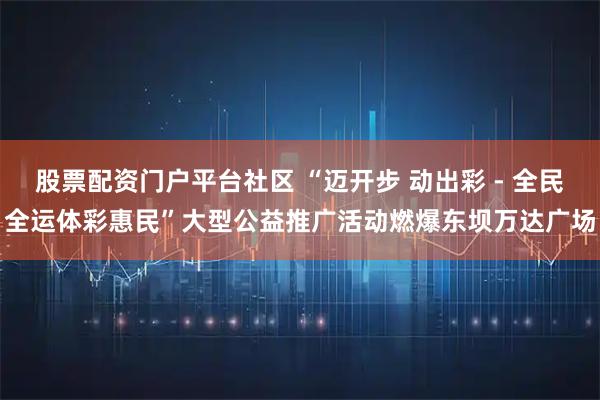 股票配资门户平台社区 “迈开步 动出彩 - 全民全运体彩惠民”大型公益推广活动燃爆东坝万达广场