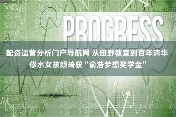 配资运营分析门户导航网 从田野教室到百年清华 修水女孩赖琦获“俞浩梦想奖学金”