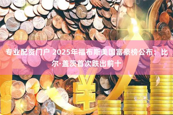 专业配资门户 2025年福布斯美国富豪榜公布：比尔·盖茨首次跌出前十