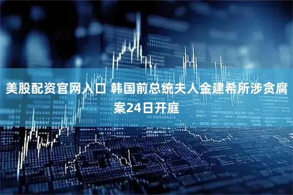 美股配资官网入口 韩国前总统夫人金建希所涉贪腐案24日开庭