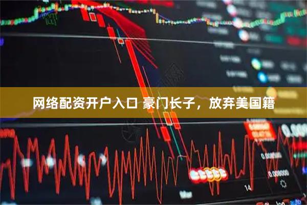 网络配资开户入口 豪门长子，放弃美国籍