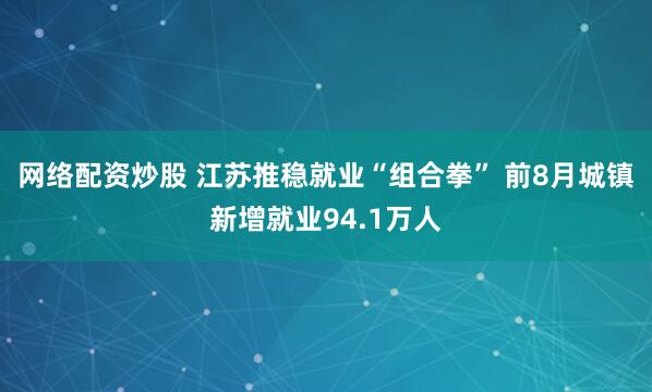 网络配资炒股 江苏推稳就业“组合拳” 前8月城镇新增就业94.1万人