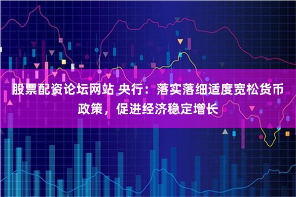股票配资论坛网站 央行：落实落细适度宽松货币政策，促进经济稳定增长