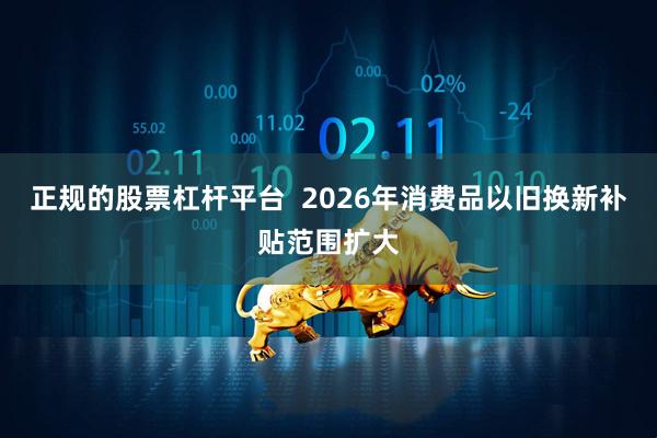 正规的股票杠杆平台  2026年消费品以旧换新补贴范围扩大