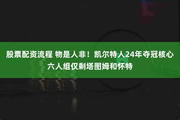 股票配资流程 物是人非！凯尔特人24年夺冠核心六人组仅剩塔图姆和怀特