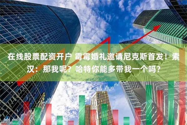 在线股票配资开户 霉霉婚礼邀请尼克斯首发！索汉：那我呢？哈特你能多带我一个吗？