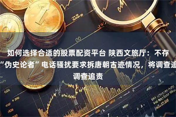 如何选择合适的股票配资平台 陕西文旅厅：不存在“伪史论者”电话骚扰要求拆唐朝古迹情况，将调查追责
