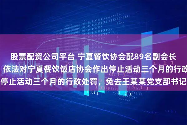 股票配资公司平台 宁夏餐饮协会配89名副会长9人被追责，官方通报：依法对宁夏餐饮饭店协会作出停止活动三个月的行政处罚，免去王某某党支部书记职务