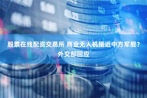 股票在线配资交易所 商业无人机接近中方军舰？外交部回应