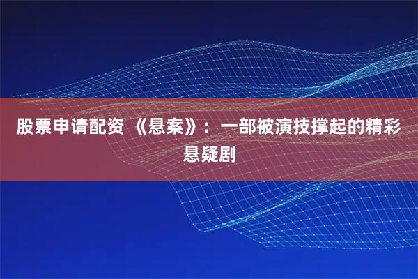 股票申请配资 《悬案》：一部被演技撑起的精彩悬疑剧